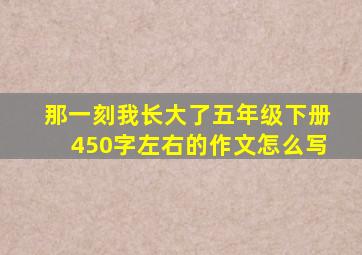 那一刻我长大了五年级下册450字左右的作文怎么写