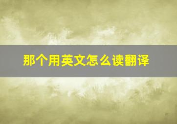 那个用英文怎么读翻译