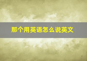 那个用英语怎么说英文