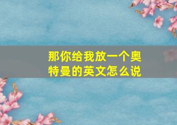 那你给我放一个奥特曼的英文怎么说