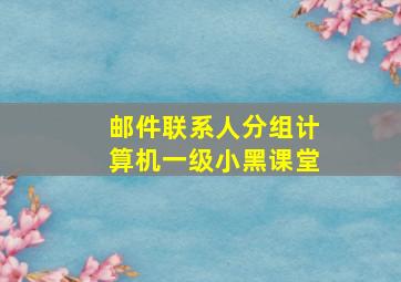 邮件联系人分组计算机一级小黑课堂