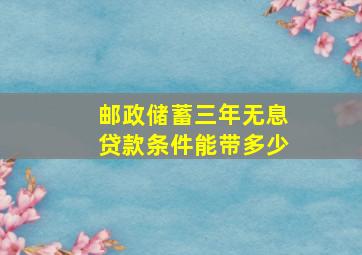 邮政储蓄三年无息贷款条件能带多少