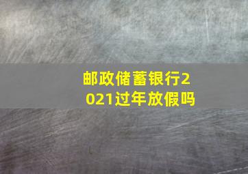 邮政储蓄银行2021过年放假吗