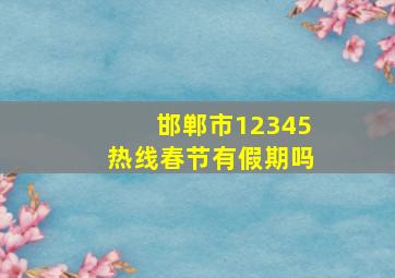 邯郸市12345热线春节有假期吗