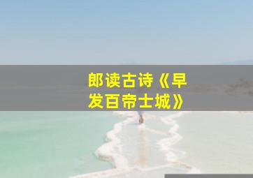 郎读古诗《早发百帝士城》