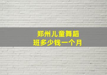 郑州儿童舞蹈班多少钱一个月