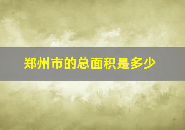 郑州市的总面积是多少