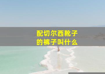 配切尔西靴子的裤子叫什么