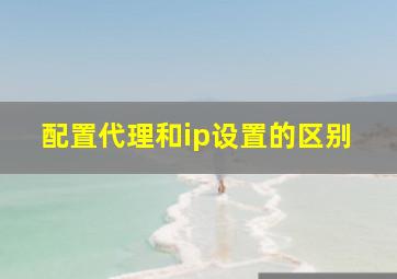 配置代理和ip设置的区别