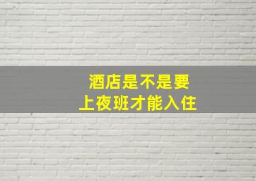 酒店是不是要上夜班才能入住