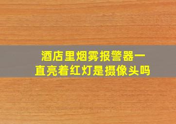 酒店里烟雾报警器一直亮着红灯是摄像头吗