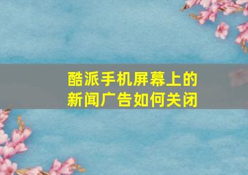 酷派手机屏幕上的新闻广告如何关闭