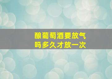 酿葡萄酒要放气吗多久才放一次