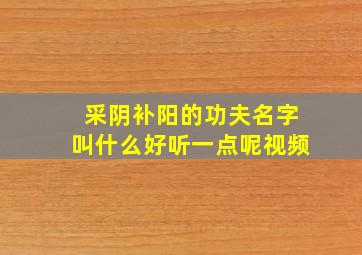 采阴补阳的功夫名字叫什么好听一点呢视频