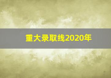 重大录取线2020年