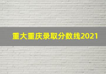 重大重庆录取分数线2021