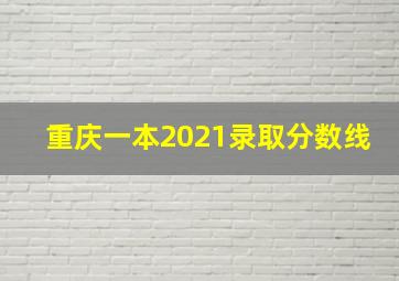 重庆一本2021录取分数线