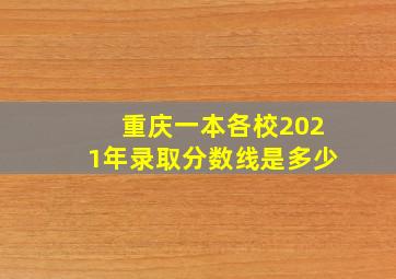 重庆一本各校2021年录取分数线是多少