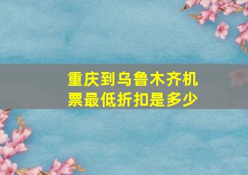 重庆到乌鲁木齐机票最低折扣是多少