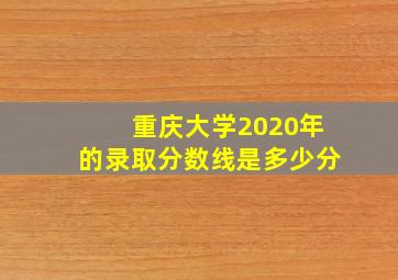 重庆大学2020年的录取分数线是多少分