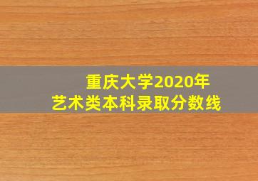 重庆大学2020年艺术类本科录取分数线