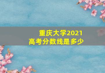 重庆大学2021高考分数线是多少