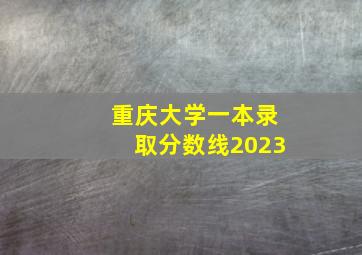 重庆大学一本录取分数线2023