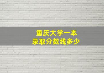 重庆大学一本录取分数线多少