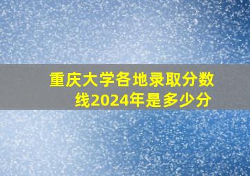 重庆大学各地录取分数线2024年是多少分