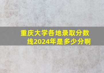 重庆大学各地录取分数线2024年是多少分啊