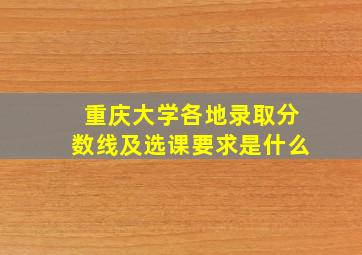 重庆大学各地录取分数线及选课要求是什么