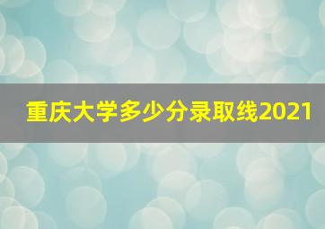 重庆大学多少分录取线2021