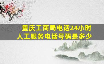 重庆工商局电话24小时人工服务电话号码是多少