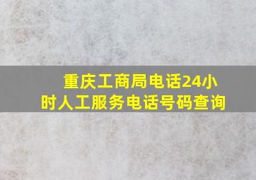 重庆工商局电话24小时人工服务电话号码查询