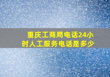 重庆工商局电话24小时人工服务电话是多少