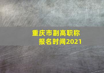 重庆市副高职称报名时间2021