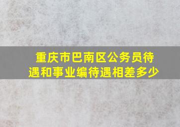 重庆市巴南区公务员待遇和事业编待遇相差多少