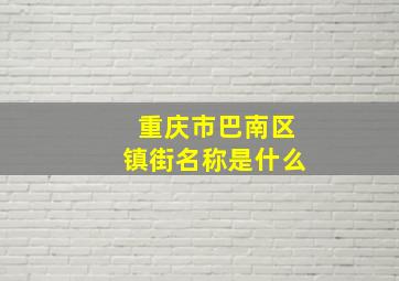 重庆市巴南区镇街名称是什么