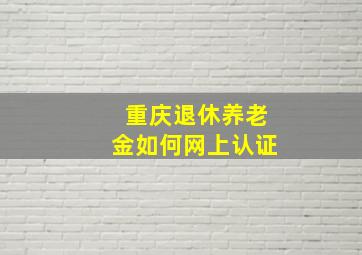 重庆退休养老金如何网上认证