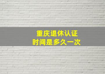 重庆退休认证时间是多久一次