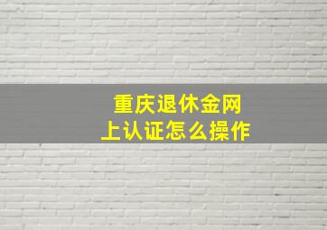 重庆退休金网上认证怎么操作