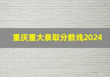 重庆重大录取分数线2024