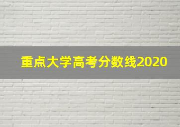 重点大学高考分数线2020