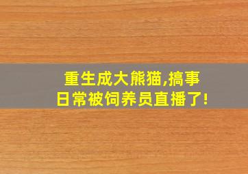 重生成大熊猫,搞事日常被饲养员直播了!