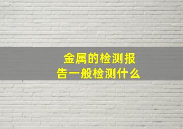 金属的检测报告一般检测什么