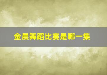 金晨舞蹈比赛是哪一集