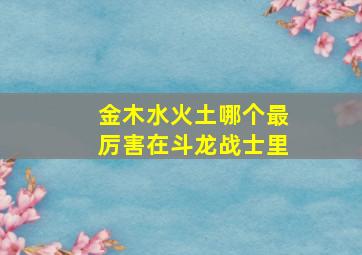 金木水火土哪个最厉害在斗龙战士里