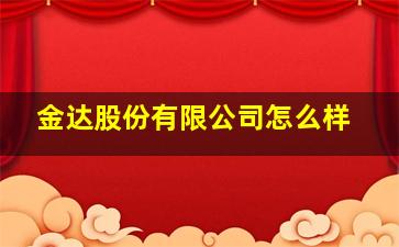 金达股份有限公司怎么样