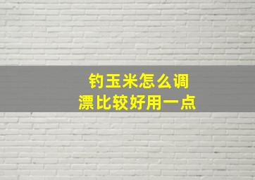 钓玉米怎么调漂比较好用一点