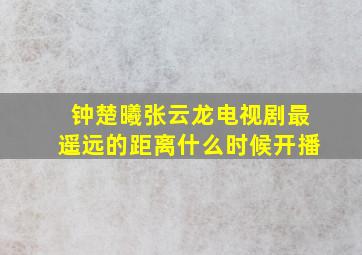 钟楚曦张云龙电视剧最遥远的距离什么时候开播